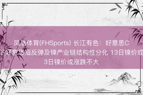 凤凰体育(FHSports) 长江有色：好意思CPI超预期下好意思指反弹及镍产业链结构性分化 13日镍价或涨跌不大