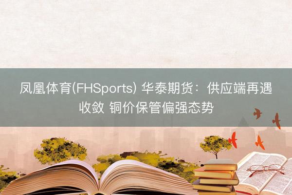 凤凰体育(FHSports) 华泰期货：供应端再遇收敛 铜价保管偏强态势