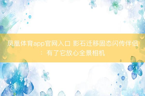 凤凰体育app官网入口 影石迁移固态闪传伴侣：有了它放心全景相机