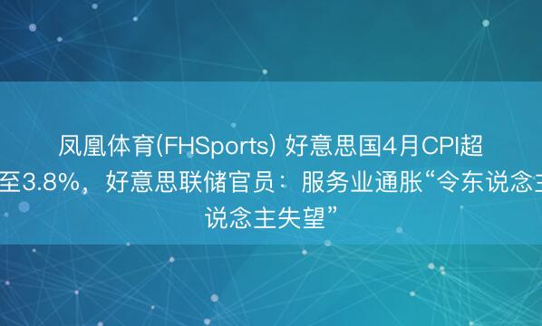 凤凰体育(FHSports) 好意思国4月CPI超预期升至3.8%，好意思联储官员：服务业通胀“令东说念主失望”