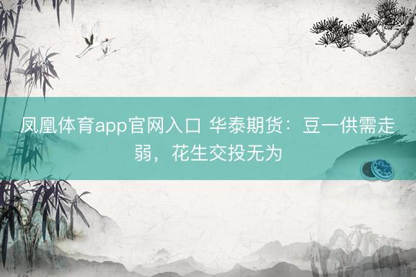 凤凰体育app官网入口 华泰期货:豆一供需走弱,花生交投无为
