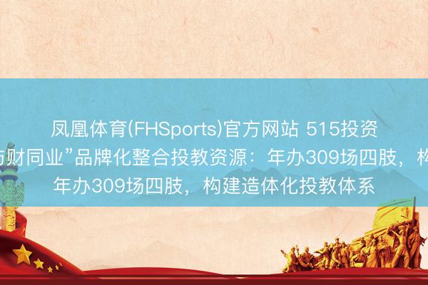 凤凰体育(FHSports)官方网站 515投资者保护|财通基金“与财同业”品牌化整合投教资源：年办309场四肢，构建造体化投教体系