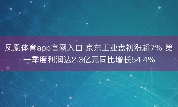 凤凰体育app官网入口 京东工业盘初涨超7% 第一季度利润达2.3亿元同比增长54.4%