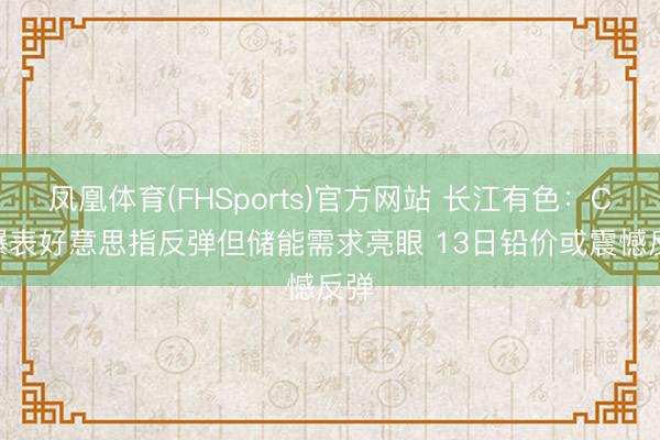 凤凰体育(FHSports)官方网站 长江有色：CPI爆表好意思指反弹但储能需求亮眼 13日铅价或震憾反弹