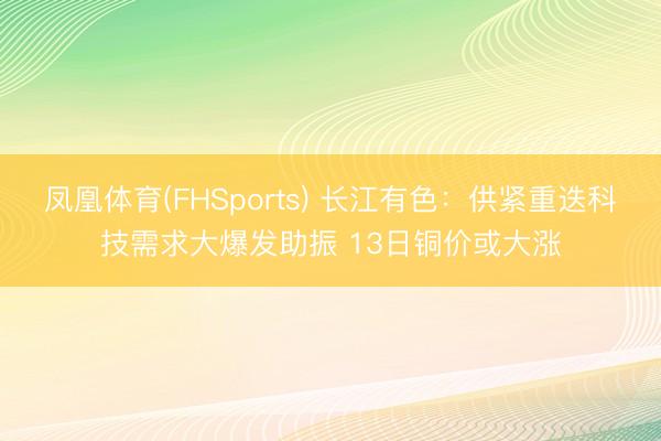 凤凰体育(FHSports) 长江有色：供紧重迭科技需求大爆发助振 13日铜价或大涨