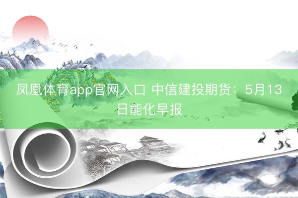 凤凰体育app官网入口 中信建投期货：5月13日能化早报