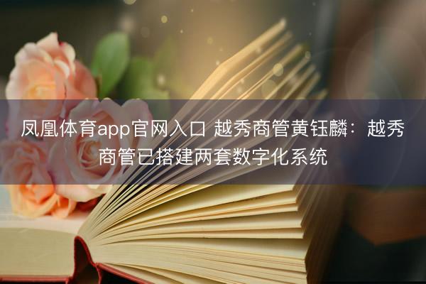 凤凰体育app官网入口 越秀商管黄钰麟：越秀商管已搭建两套数字化系统