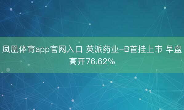 凤凰体育app官网入口 英派药业-B首挂上市 早盘高开76.62%