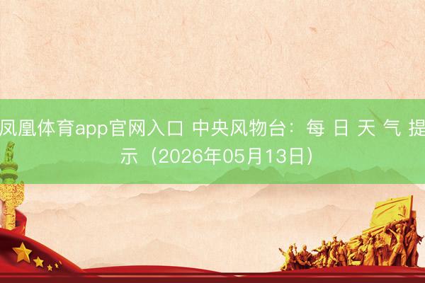 凤凰体育app官网入口 中央风物台：每 日 天 气 提 示（2026年05月13日）