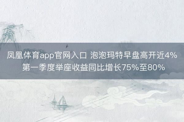 凤凰体育app官网入口 泡泡玛特早盘高开近4% 第一季度举座收益同比增长75%至80%