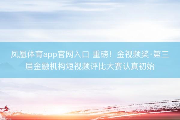 凤凰体育app官网入口 重磅！金视频奖·第三届金融机构短视频评比大赛认真初始