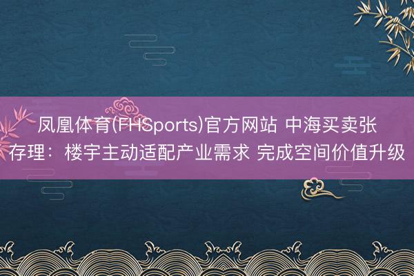 凤凰体育(FHSports)官方网站 中海买卖张存理：楼宇主动适配产业需求 完成空间价值升级