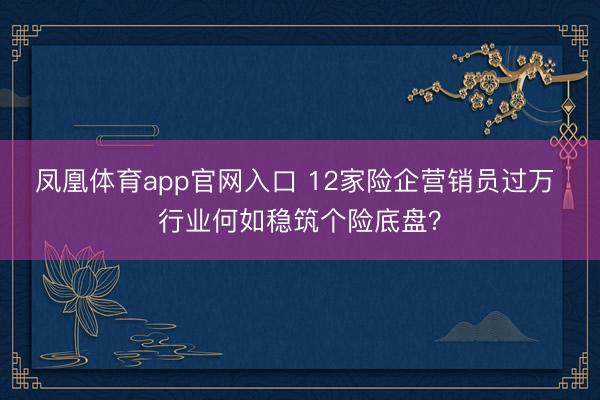 凤凰体育app官网入口 12家险企营销员过万 行业何如稳筑个险底盘？