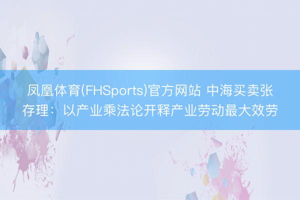 凤凰体育(FHSports)官方网站 中海买卖张存理：以产业乘法论开释产业劳动最大效劳