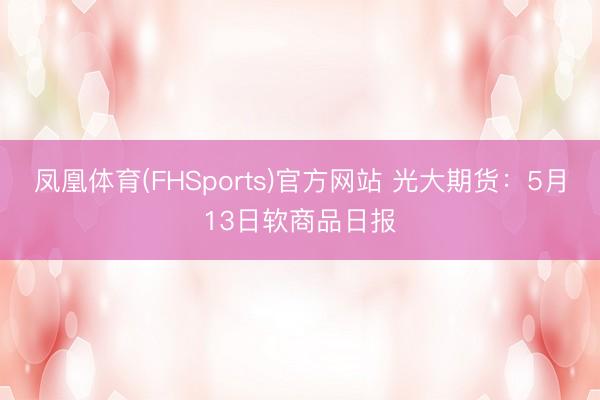 凤凰体育(FHSports)官方网站 光大期货：5月13日软商品日报