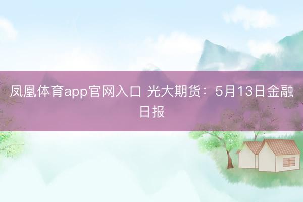 凤凰体育app官网入口 光大期货：5月13日金融日报
