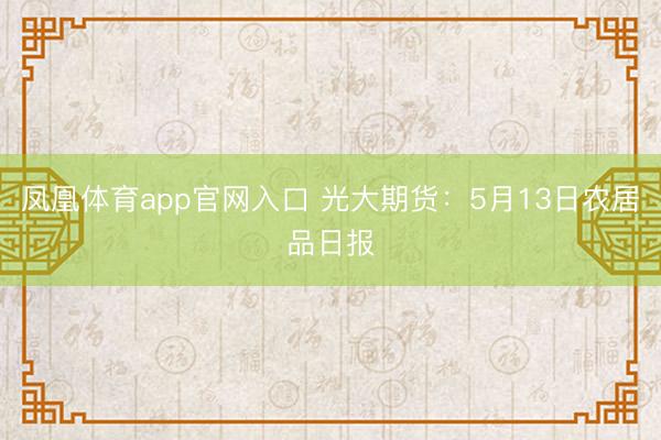 凤凰体育app官网入口 光大期货：5月13日农居品日报
