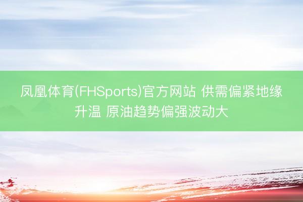 凤凰体育(FHSports)官方网站 供需偏紧地缘升温 原油趋势偏强波动大