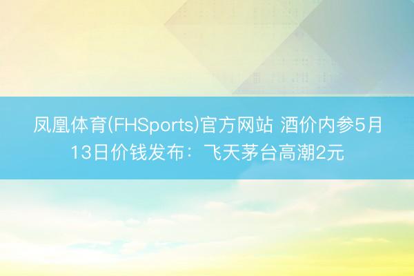 凤凰体育(FHSports)官方网站 酒价内参5月13日价钱发布：飞天茅台高潮2元