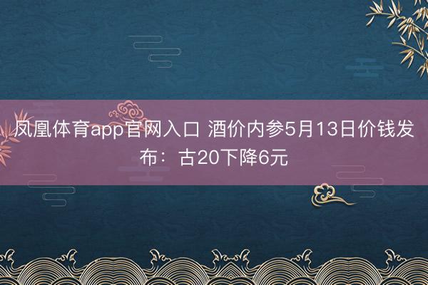 凤凰体育app官网入口 酒价内参5月13日价钱发布：古20下降6元