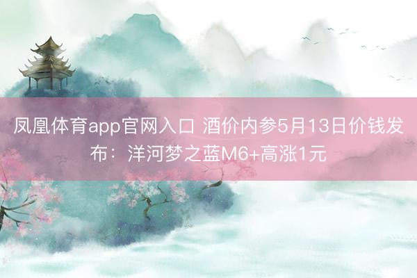 凤凰体育app官网入口 酒价内参5月13日价钱发布：洋河梦之蓝M6+高涨1元