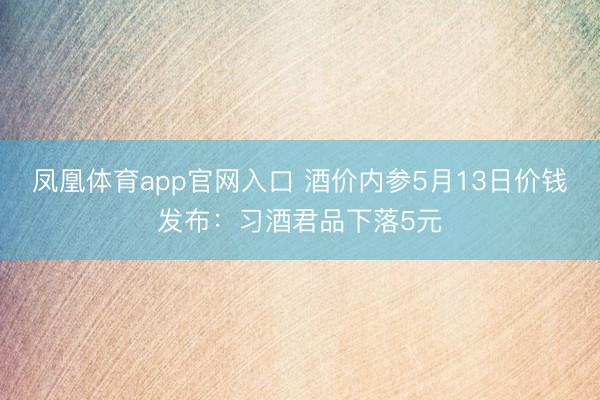 凤凰体育app官网入口 酒价内参5月13日价钱发布：习酒君品下落5元