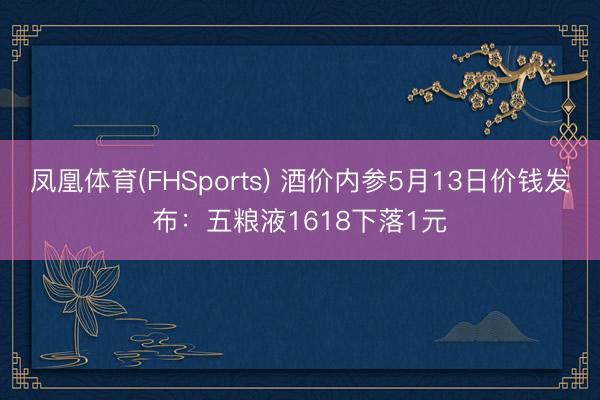 凤凰体育(FHSports) 酒价内参5月13日价钱发布：五粮液1618下落1元