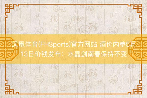 凤凰体育(FHSports)官方网站 酒价内参5月13日价钱发布：水晶剑南春保持不变