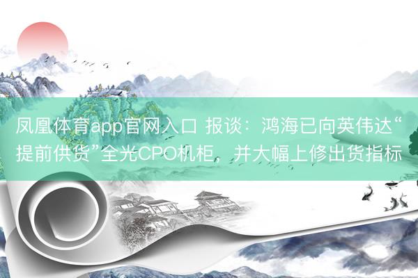 凤凰体育app官网入口 报谈：鸿海已向英伟达“提前供货”全光CPO机柜，并大幅上修出货指标