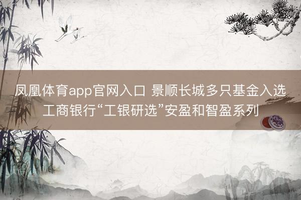 凤凰体育app官网入口 景顺长城多只基金入选工商银行“工银研选”安盈和智盈系列