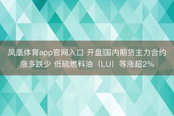 凤凰体育app官网入口 开盘|国内期货主力合约涨多跌少 低硫燃料油（LU）等涨超2%