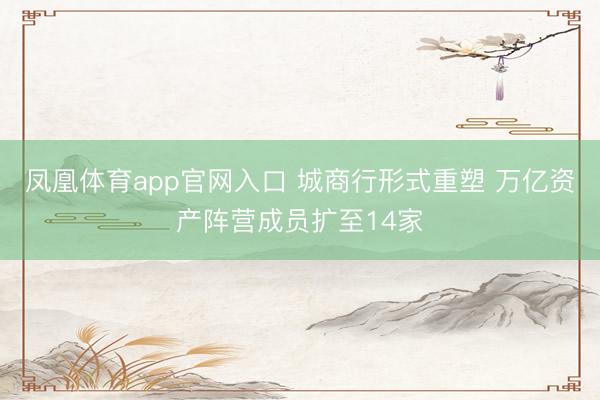 凤凰体育app官网入口 城商行形式重塑 万亿资产阵营成员扩至14家