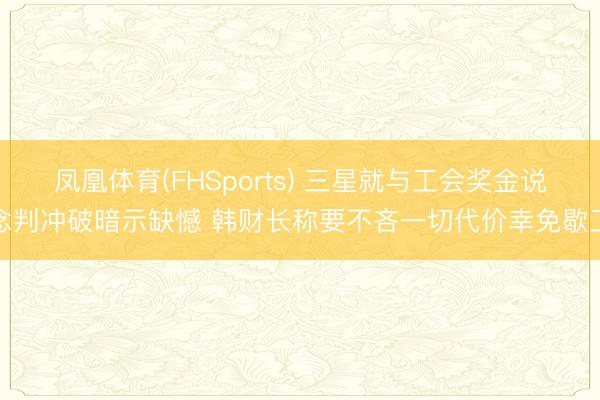 凤凰体育(FHSports) 三星就与工会奖金说念判冲破暗示缺憾 韩财长称要不吝一切代价幸免歇工