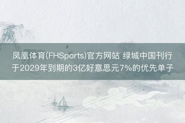 凤凰体育(FHSports)官方网站 绿城中国刊行于2029年到期的3亿好意思元7%的优先单子