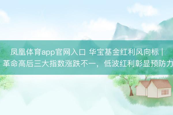 凤凰体育app官网入口 华宝基金红利风向标 | 革命高后三大指数涨跌不一，低波红利彰显预防力