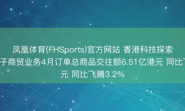 凤凰体育(FHSports)官方网站 香港科技探索：香港电子商贸业务4月订单总商品交往额6.51亿港元 同比飞腾3.2%