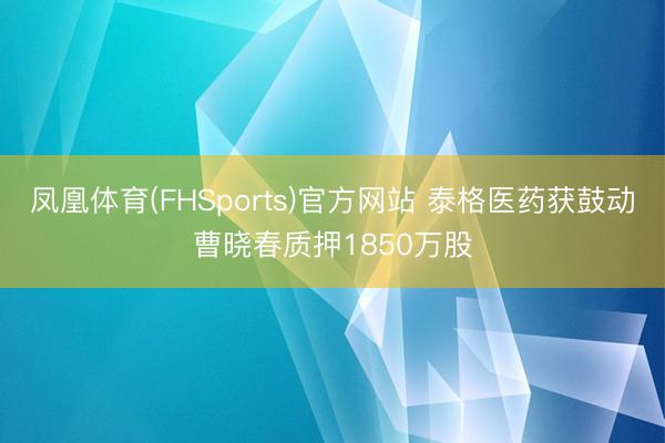 凤凰体育(FHSports)官方网站 泰格医药获鼓动曹晓春质押1850万股