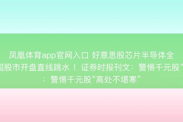 凤凰体育app官网入口 好意思股芯片半导体全线重挫，韩国股市开盘直线跳水 ！证券时报刊文：警惕千元股“高处不堪寒”