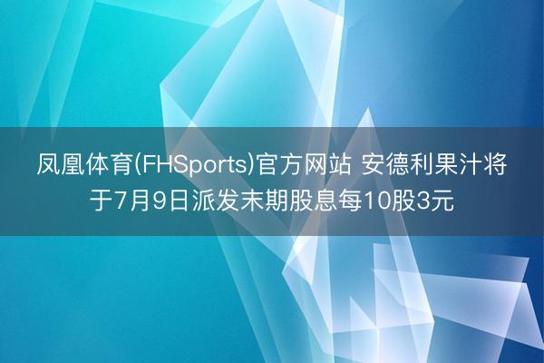 凤凰体育(FHSports)官方网站 安德利果汁将于7月9日派发末期股息每10股3元
