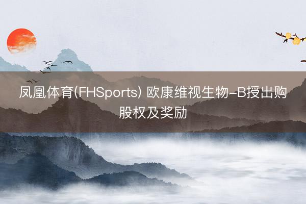 凤凰体育(FHSports) 欧康维视生物-B授出购股权及奖励