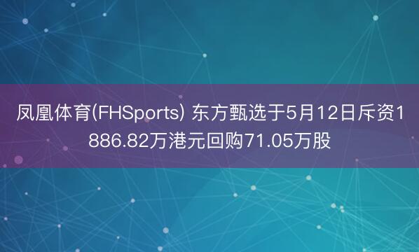 凤凰体育(FHSports) 东方甄选于5月12日斥资1886.82万港元回购71.05万股