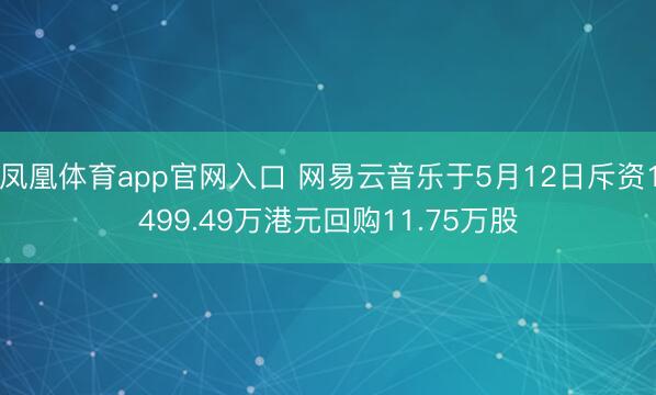 凤凰体育app官网入口 网易云音乐于5月12日斥资1499.49万港元回购11.75万股