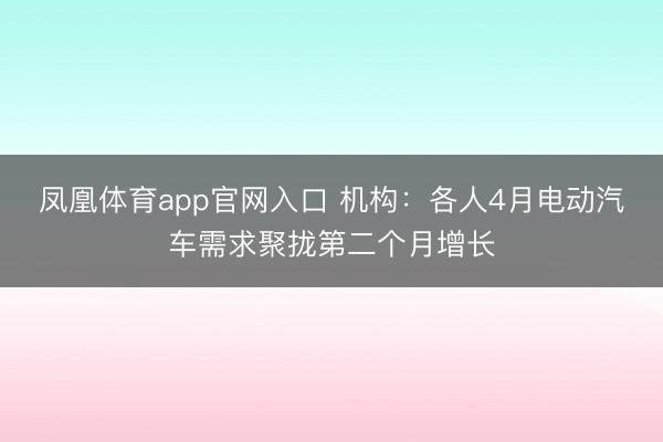 凤凰体育app官网入口 机构：各人4月电动汽车需求聚拢第二个月增长