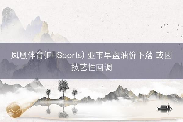 凤凰体育(FHSports) 亚市早盘油价下落 或因技艺性回调