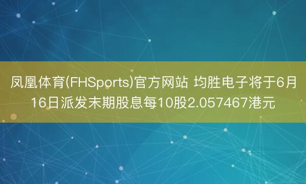 凤凰体育(FHSports)官方网站 均胜电子将于6月16日派发末期股息每10股2.057467港元