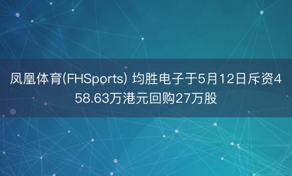 凤凰体育(FHSports) 均胜电子于5月12日斥资458.63万港元回购27万股