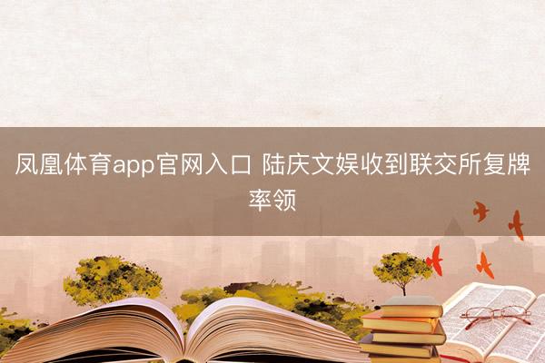 凤凰体育app官网入口 陆庆文娱收到联交所复牌率领