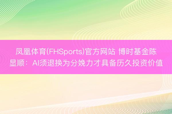 凤凰体育(FHSports)官方网站 博时基金陈显顺：AI须退换为分娩力才具备历久投资价值