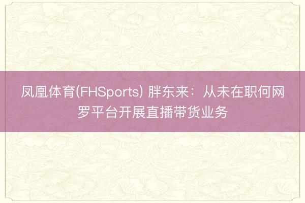 凤凰体育(FHSports) 胖东来：从未在职何网罗平台开展直播带货业务