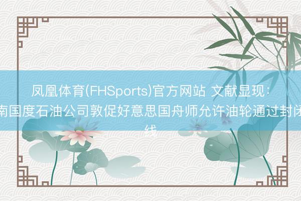 凤凰体育(FHSports)官方网站 文献显现：越南国度石油公司敦促好意思国舟师允许油轮通过封闭线